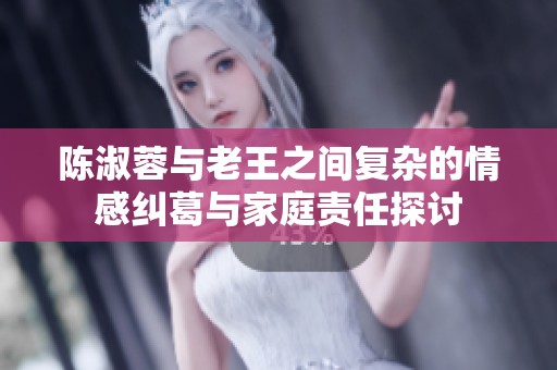 陈淑蓉与老王之间复杂的情感纠葛与家庭责任探讨