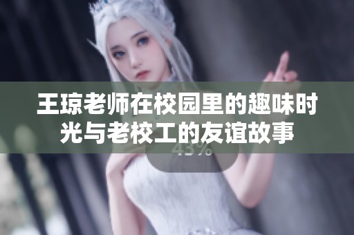 王琼老师在校园里的趣味时光与老校工的友谊故事
