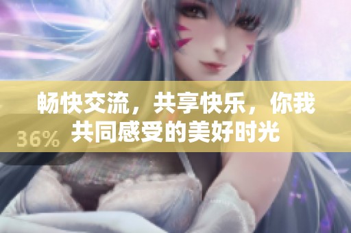 畅快交流，共享快乐，你我共同感受的美好时光
