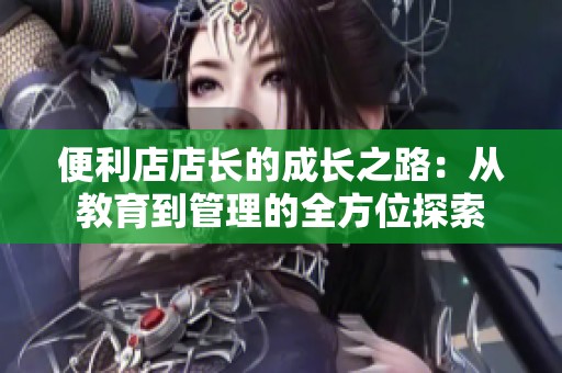 便利店店长的成长之路：从教育到管理的全方位探索