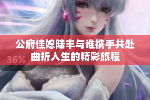 公府佳媳陆丰与谁携手共赴曲折人生的精彩旅程