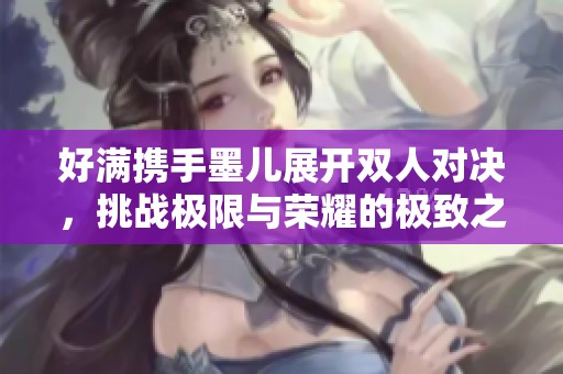 好满携手墨儿展开双人对决，挑战极限与荣耀的极致之战
