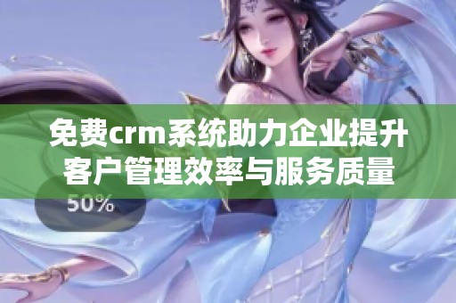 免费crm系统助力企业提升客户管理效率与服务质量