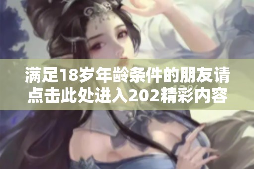 满足18岁年龄条件的朋友请点击此处进入202精彩内容