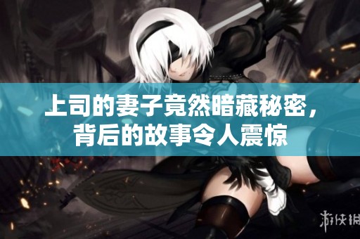 上司的妻子竟然暗藏秘密，背后的故事令人震惊