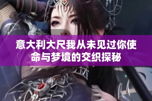 意大利大尺我从未见过你使命与梦境的交织探秘