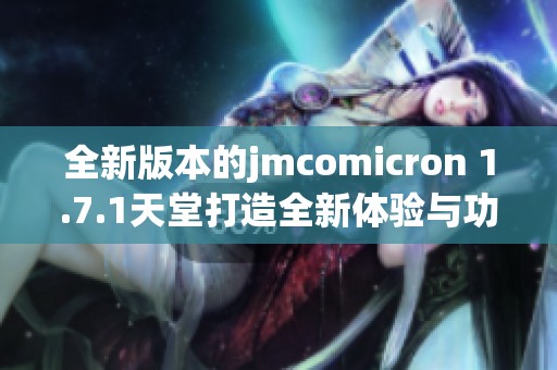 全新版本的jmcomicron 1.7.1天堂打造全新体验与功能揭秘