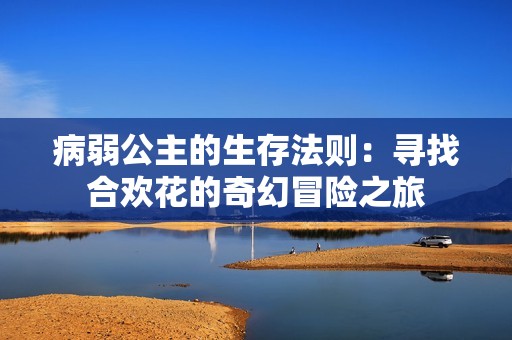病弱公主的生存法则：寻找合欢花的奇幻冒险之旅
