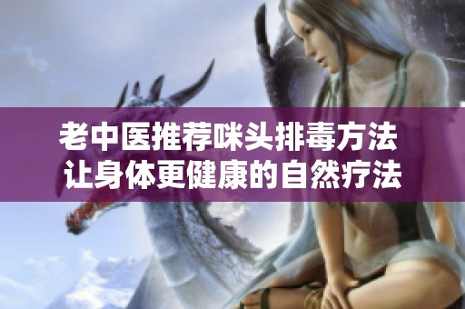 老中医推荐咪头排毒方法 让身体更健康的自然疗法