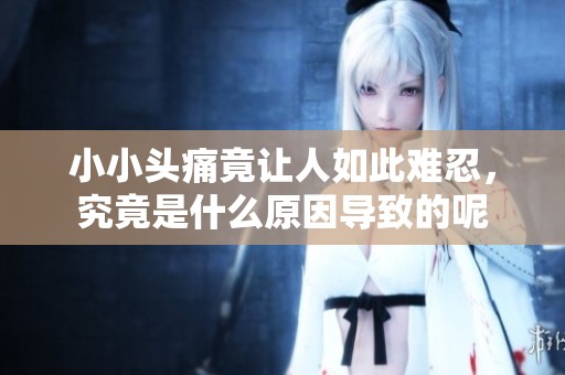 小小头痛竟让人如此难忍，究竟是什么原因导致的呢