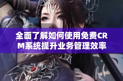 全面了解如何使用免费CRM系统提升业务管理效率