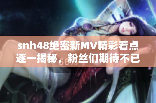 snh48绝密新MV精彩看点逐一揭秘，粉丝们期待不已