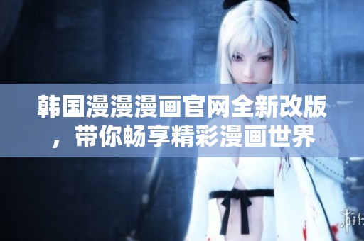 韩国漫漫漫画官网全新改版，带你畅享精彩漫画世界