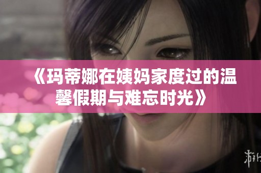 《玛蒂娜在姨妈家度过的温馨假期与难忘时光》