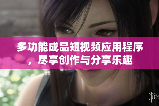 多功能成品短视频应用程序，尽享创作与分享乐趣