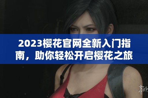2023樱花官网全新入门指南，助你轻松开启樱花之旅