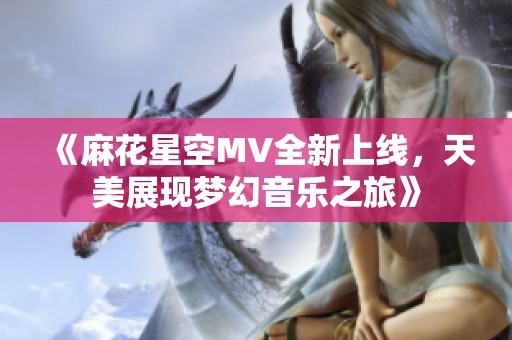 《麻花星空MV全新上线，天美展现梦幻音乐之旅》
