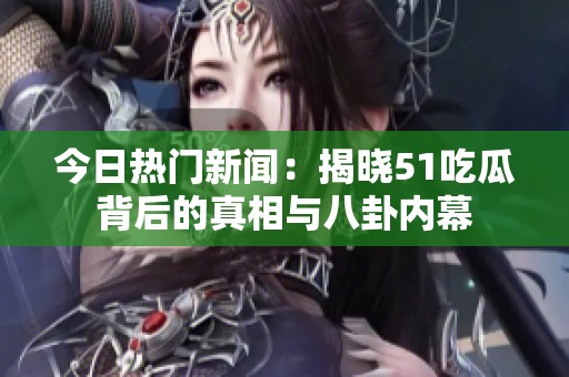 今日热门新闻：揭晓51吃瓜背后的真相与八卦内幕