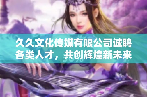 久久文化传媒有限公司诚聘各类人才，共创辉煌新未来