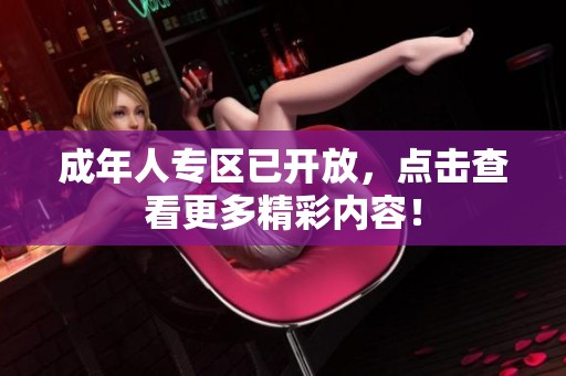 成年人专区已开放，点击查看更多精彩内容！