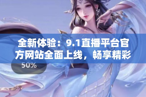 全新体验：9.1直播平台官方网站全面上线，畅享精彩内容