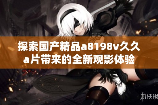 探索国产精品a8198v久久a片带来的全新观影体验