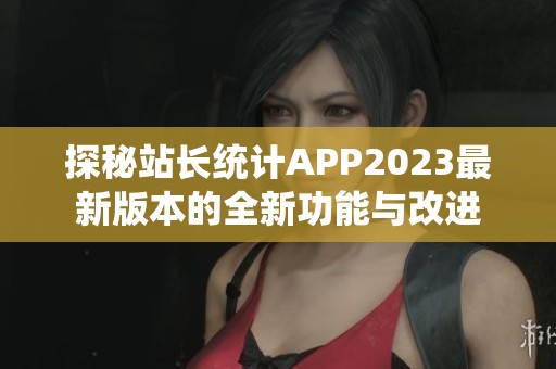 探秘站长统计APP2023最新版本的全新功能与改进