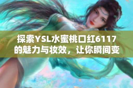 探索YSL水蜜桃口红6117的魅力与妆效，让你瞬间变美
