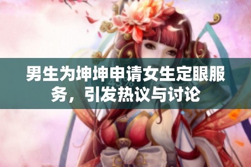 男生为坤坤申请女生定眼服务，引发热议与讨论