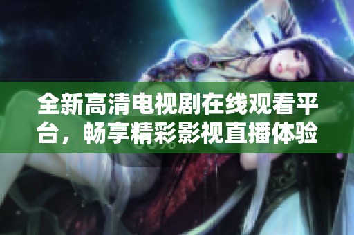 全新高清电视剧在线观看平台，畅享精彩影视直播体验