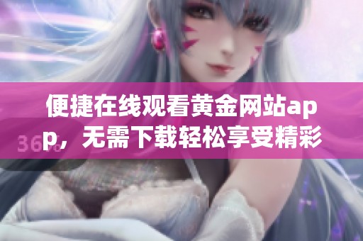 便捷在线观看黄金网站app，无需下载轻松享受精彩内容