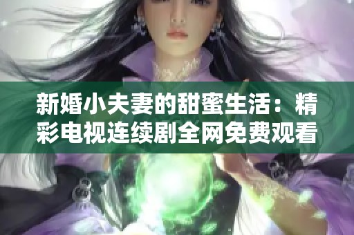 新婚小夫妻的甜蜜生活：精彩电视连续剧全网免费观看