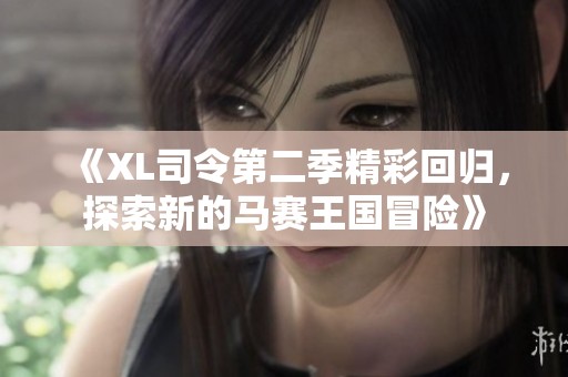 《XL司令第二季精彩回归，探索新的马赛王国冒险》