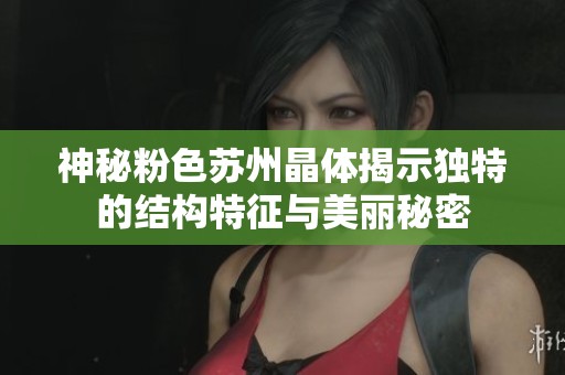 神秘粉色苏州晶体揭示独特的结构特征与美丽秘密