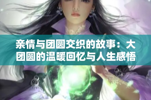 亲情与团圆交织的故事：大团圆的温暖回忆与人生感悟