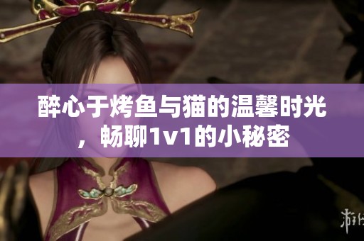 醉心于烤鱼与猫的温馨时光，畅聊1v1的小秘密