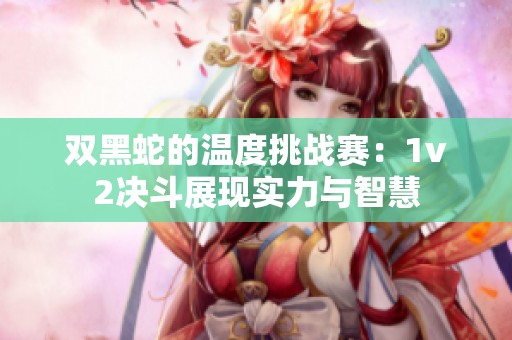 双黑蛇的温度挑战赛：1v2决斗展现实力与智慧