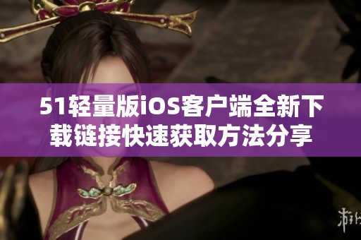 51轻量版iOS客户端全新下载链接快速获取方法分享