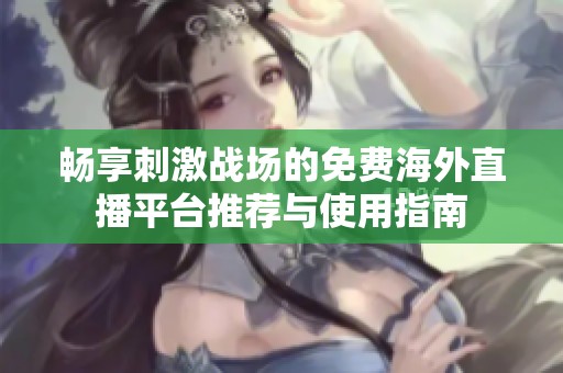 畅享刺激战场的免费海外直播平台推荐与使用指南