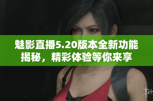 魅影直播5.20版本全新功能揭秘，精彩体验等你来享