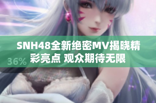 SNH48全新绝密MV揭晓精彩亮点 观众期待无限