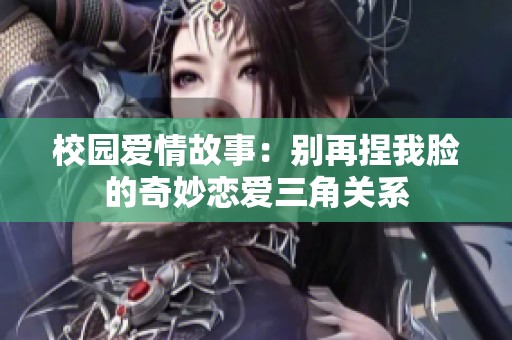 校园爱情故事：别再捏我脸的奇妙恋爱三角关系