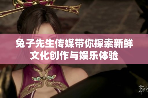 兔子先生传媒带你探索新鲜文化创作与娱乐体验