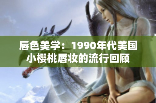 唇色美学：1990年代美国小樱桃唇妆的流行回顾