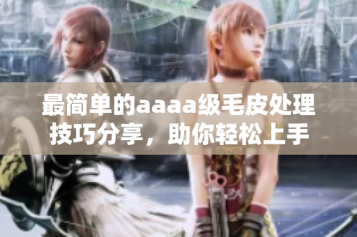 最简单的aaaa级毛皮处理技巧分享，助你轻松上手