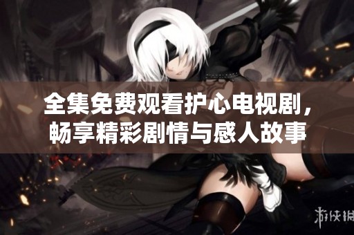 全集免费观看护心电视剧，畅享精彩剧情与感人故事