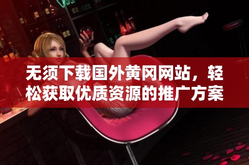 无须下载国外黄冈网站，轻松获取优质资源的推广方案