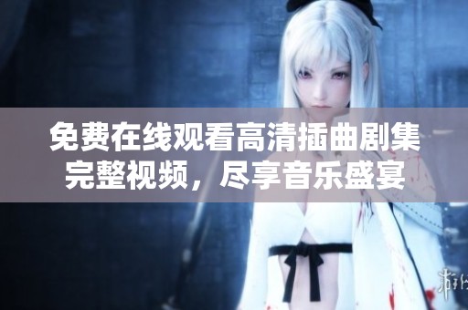 免费在线观看高清插曲剧集完整视频，尽享音乐盛宴