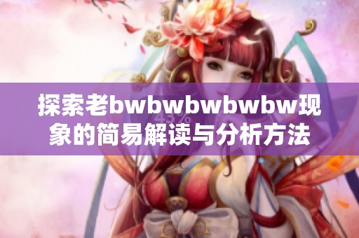 探索老bwbwbwbwbw现象的简易解读与分析方法