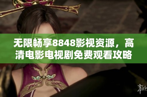 无限畅享8848影视资源，高清电影电视剧免费观看攻略